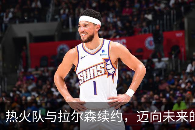 热火队与拉尔森续约，迈向未来的篮球奇旅！